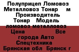 Полуприцеп Ломовоз/Металловоз Тонар 65 м3 › Производитель ­ Тонар › Модель ­ ломовоз-металловоз › Цена ­ 1 800 000 - Все города Авто » Спецтехника   . Брянская обл.,Брянск г.